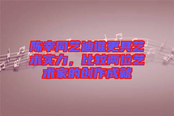 陳幸同藝迪誰更具藝術(shù)實力，比較兩位藝術(shù)家的創(chuàng)作成就