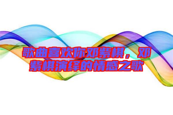 歌曲喜歡你鄧紫棋，鄧紫棋演繹的情感之歌
