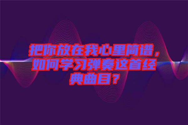把你放在我心里簡譜，如何學習彈奏這首經典曲目？