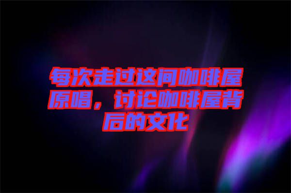 每次走過這間咖啡屋原唱，討論咖啡屋背后的文化