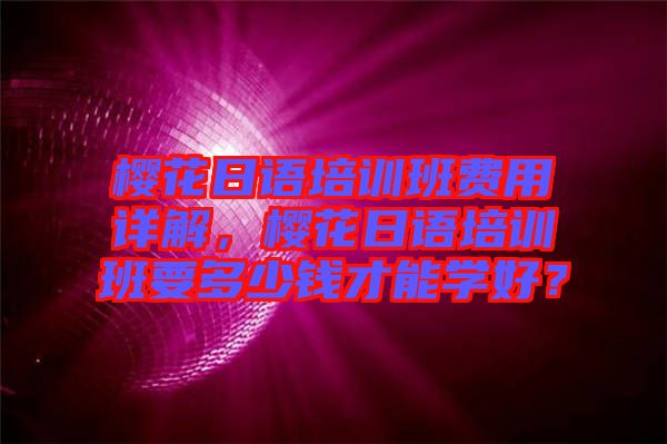 櫻花日語(yǔ)培訓(xùn)班費(fèi)用詳解，櫻花日語(yǔ)培訓(xùn)班要多少錢(qián)才能學(xué)好？