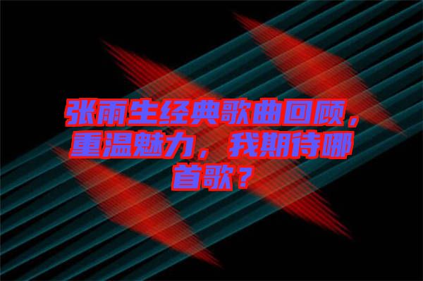 張雨生經(jīng)典歌曲回顧，重溫魅力，我期待哪首歌？
