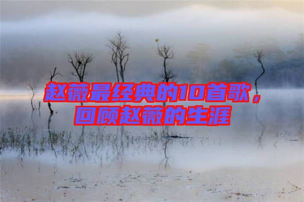 趙薇最經(jīng)典的10首歌，回顧趙薇的生涯