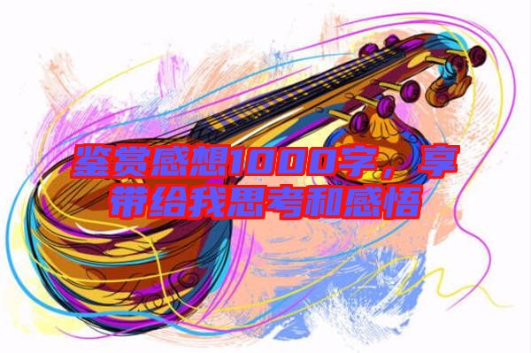 鑒賞感想1000字，享帶給我思考和感悟