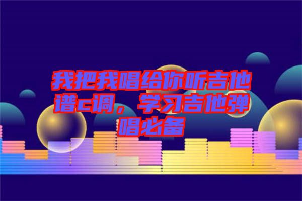 我把我唱給你聽吉他譜c調(diào)，學(xué)習(xí)吉他彈唱必備