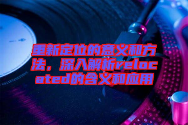 重新定位的意義和方法，深入解析relocated的含義和應用