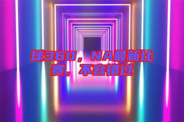 球360，NA最新比賽，不容錯(cuò)過