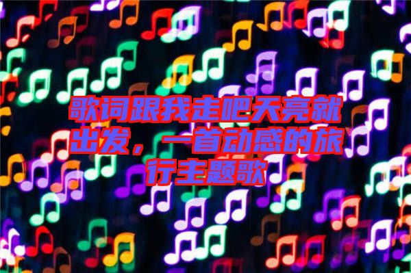 歌詞跟我走吧天亮就出發(fā)，一首動感的旅行主題歌
