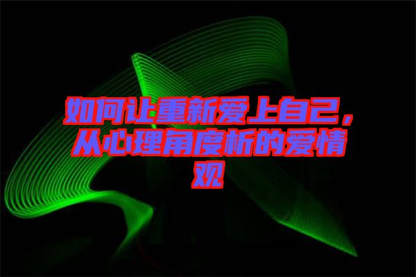 如何讓重新愛上自己，從心理角度析的愛情觀