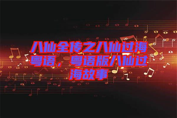 八仙全傳之八仙過海粵語，粵語版八仙過海故事