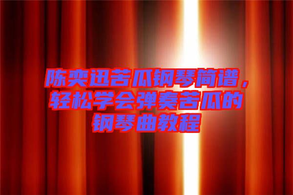 陳奕迅苦瓜鋼琴簡(jiǎn)譜，輕松學(xué)會(huì)彈奏苦瓜的鋼琴曲教程