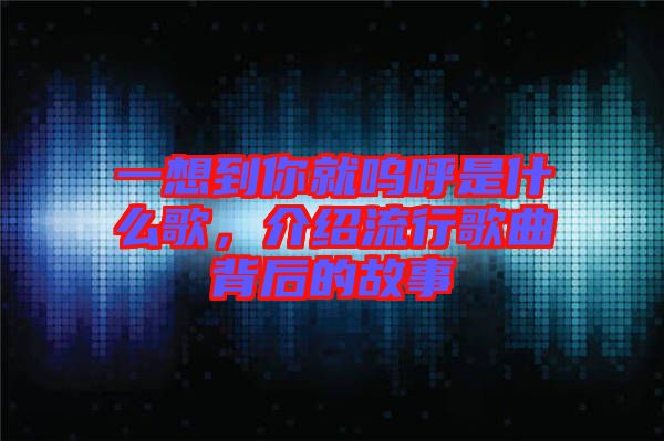 一想到你就嗚呼是什么歌，介紹流行歌曲背后的故事