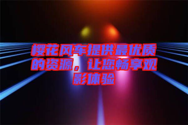 櫻花風車提供最優(yōu)質的資源，讓您暢享觀影體驗