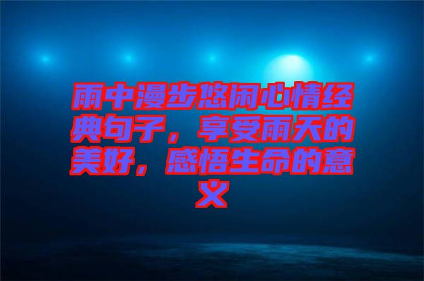 雨中漫步悠閑心情經(jīng)典句子，享受雨天的美好，感悟生命的意義