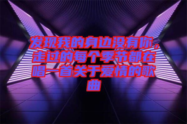 發(fā)現我的身邊沒有你，走過的每個季節(jié)都在唱一首關于愛情的歌曲
