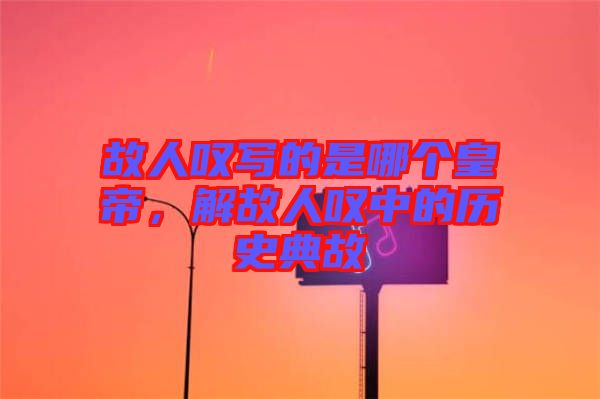故人嘆寫(xiě)的是哪個(gè)皇帝，解故人嘆中的歷史典故