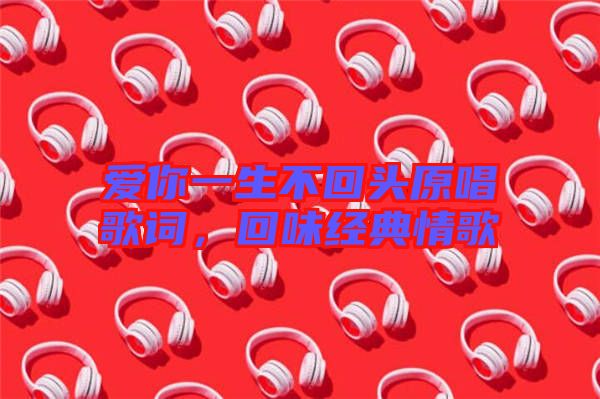 愛你一生不回頭原唱歌詞，回味經(jīng)典情歌