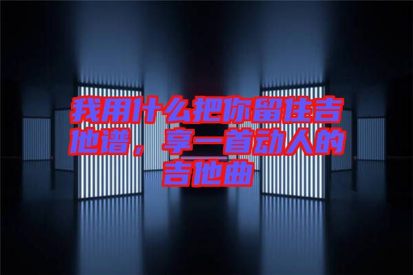 我用什么把你留住吉他譜，享一首動人的吉他曲