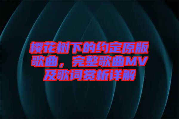 櫻花樹下的約定原版歌曲，完整歌曲MV及歌詞賞析詳解