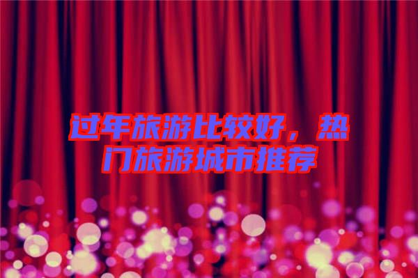 過年旅游比較好，熱門旅游城市推薦