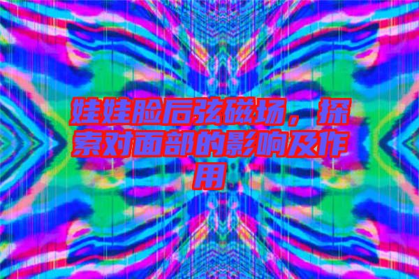 娃娃臉后弦磁場，探索對面部的影響及作用