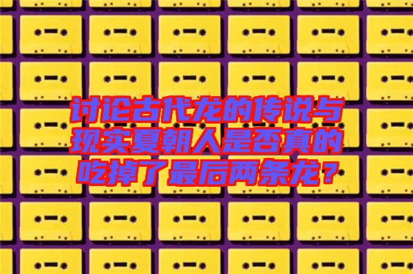討論古代龍的傳說與現(xiàn)實(shí)夏朝人是否真的吃掉了最后兩條龍？