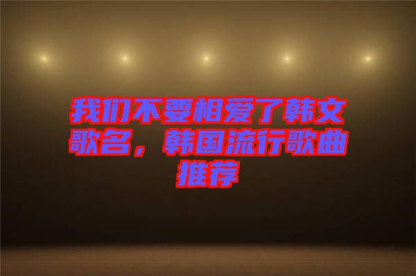我們不要相愛了韓文歌名，韓國(guó)流行歌曲推薦