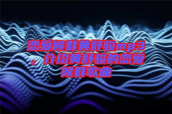 戀愛候群黃舒駿mp3，介紹黃舒駿的戀愛候群歌曲