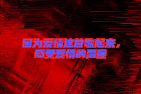 因?yàn)閻矍檫@首歌起來，感受愛情的溫度