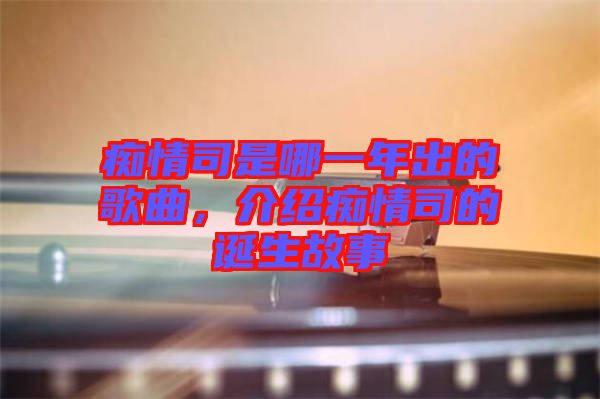 癡情司是哪一年出的歌曲，介紹癡情司的誕生故事