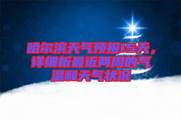 哈爾濱天氣預(yù)報15天，詳細析最近兩周的氣溫和天氣狀況