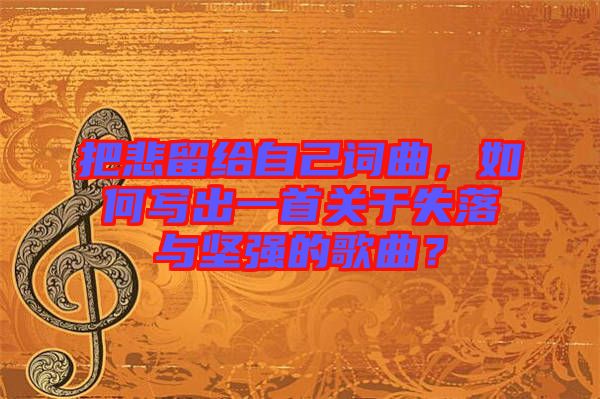 把悲留給自己詞曲，如何寫出一首關(guān)于失落與堅強的歌曲？