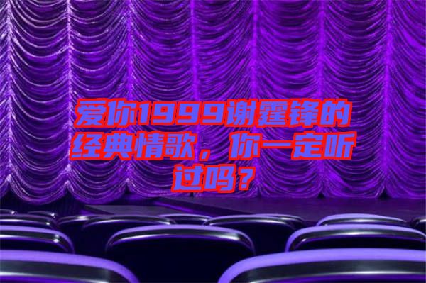 愛你1999謝霆鋒的經(jīng)典情歌，你一定聽過嗎？