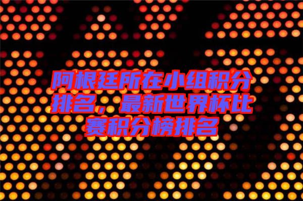 阿根廷所在小組積分排名，最新世界杯比賽積分榜排名
