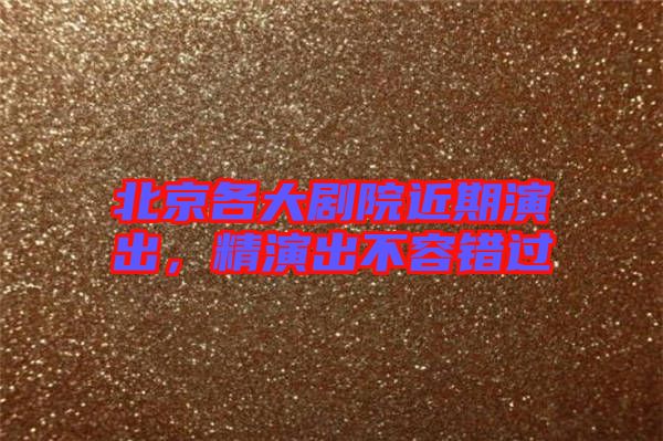 北京各大劇院近期演出，精演出不容錯(cuò)過(guò)