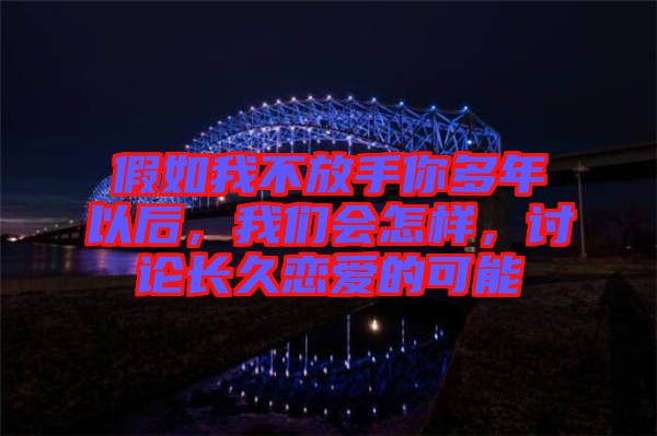 假如我不放手你多年以后，我們會怎樣，討論長久戀愛的可能