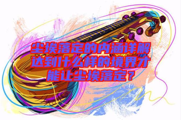 塵埃落定的內涵詳解達到什么樣的境界才能讓塵埃落定？