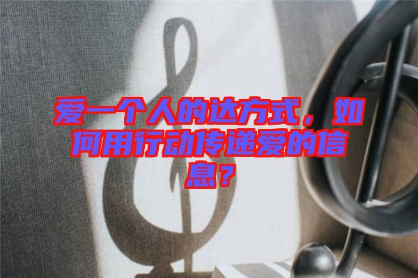 愛一個(gè)人的達(dá)方式，如何用行動傳遞愛的信息？