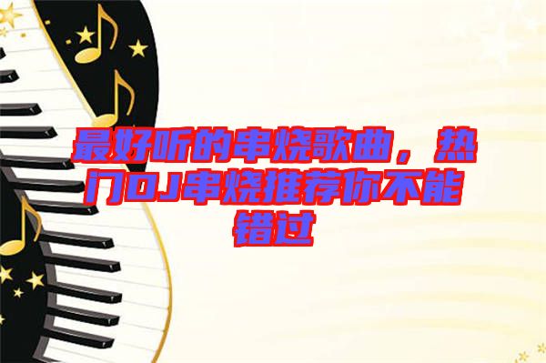 最好聽的串燒歌曲，熱門DJ串燒推薦你不能錯過