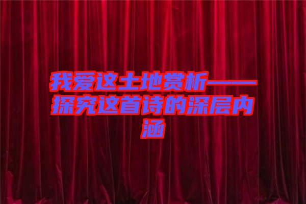 我愛這土地賞析——探究這首詩(shī)的深層內(nèi)涵