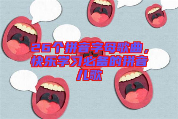 26個(gè)拼音字母歌曲，快樂(lè)學(xué)習(xí)必備的拼音兒歌