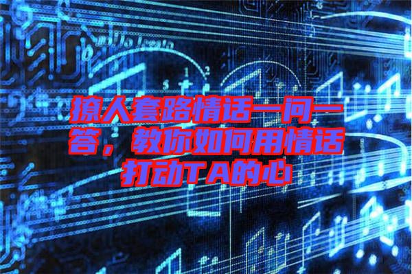 撩人套路情話一問一答，教你如何用情話打動TA的心