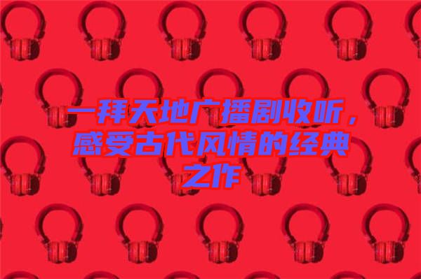 一拜天地廣播劇收聽(tīng)，感受古代風(fēng)情的經(jīng)典之作
