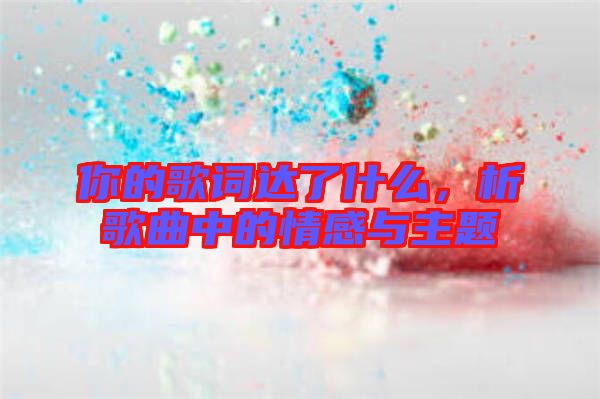 你的歌詞達了什么，析歌曲中的情感與主題
