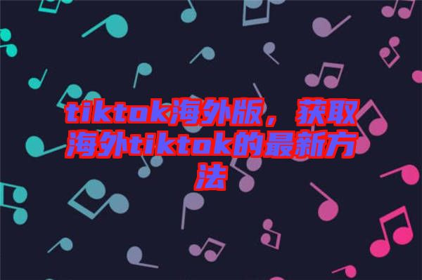 tiktok海外版，獲取海外tiktok的最新方法