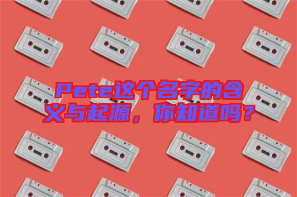 Pete這個名字的含義與起源，你知道嗎？