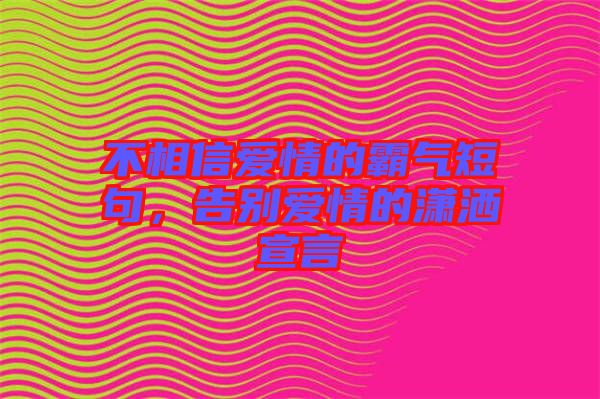 不相信愛情的霸氣短句，告別愛情的瀟灑宣言