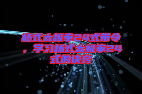 楊式太極拳24式帶令，學(xué)習(xí)楊式太極拳24式的訣竅