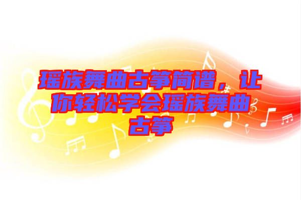 瑤族舞曲古箏簡譜，讓你輕松學會瑤族舞曲古箏