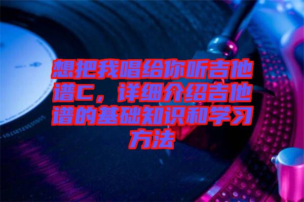 想把我唱給你聽吉他譜C，詳細介紹吉他譜的基礎知識和學習方法